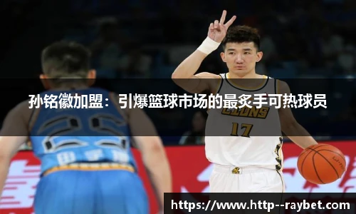 孙铭徽加盟：引爆篮球市场的最炙手可热球员
