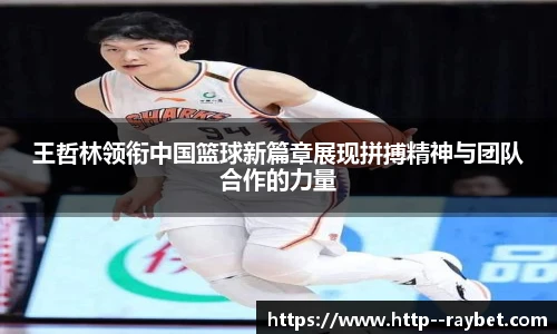 王哲林领衔中国篮球新篇章展现拼搏精神与团队合作的力量