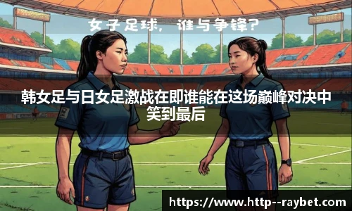 韩女足与日女足激战在即谁能在这场巅峰对决中笑到最后