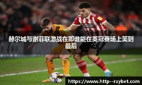 赫尔城与谢菲联激战在即谁能在英冠赛场上笑到最后