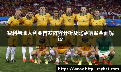 智利与澳大利亚首发阵容分析及比赛前瞻全面解读