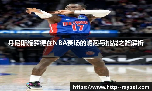丹尼斯施罗德在NBA赛场的崛起与挑战之路解析