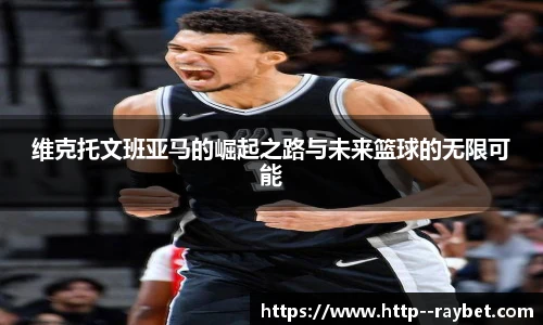 维克托文班亚马的崛起之路与未来篮球的无限可能