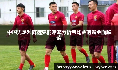 中国男足对阵捷克的赔率分析与比赛前瞻全面解读