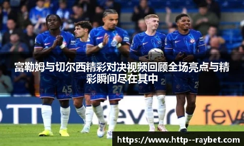 富勒姆与切尔西精彩对决视频回顾全场亮点与精彩瞬间尽在其中