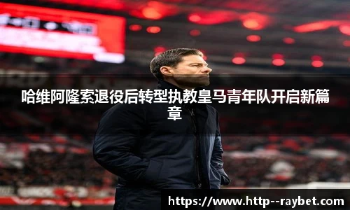 哈维阿隆索退役后转型执教皇马青年队开启新篇章