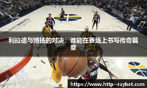 利拉德与博扬的对决：谁能在赛场上书写传奇篇章