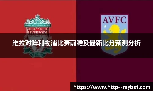 维拉对阵利物浦比赛前瞻及最新比分预测分析