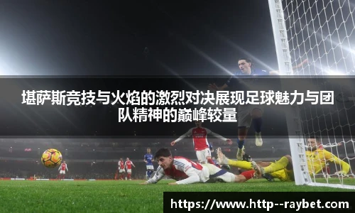堪萨斯竞技与火焰的激烈对决展现足球魅力与团队精神的巅峰较量